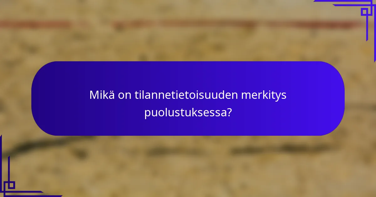 Mikä on tilannetietoisuuden merkitys puolustuksessa?
