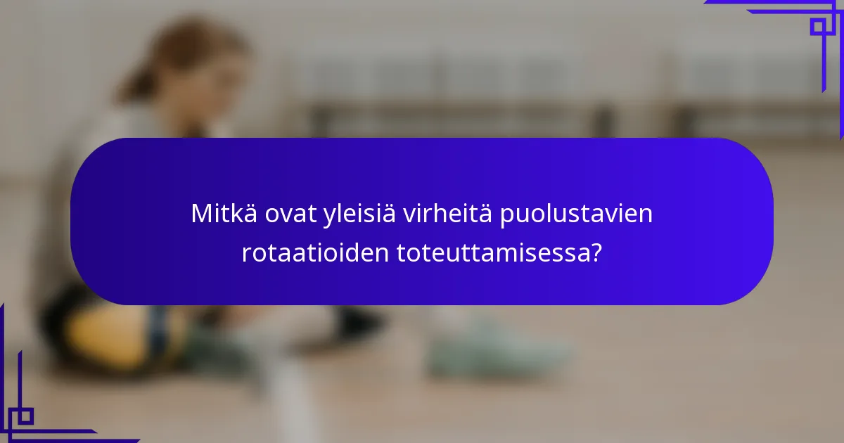Mitkä ovat yleisiä virheitä puolustavien rotaatioiden toteuttamisessa?